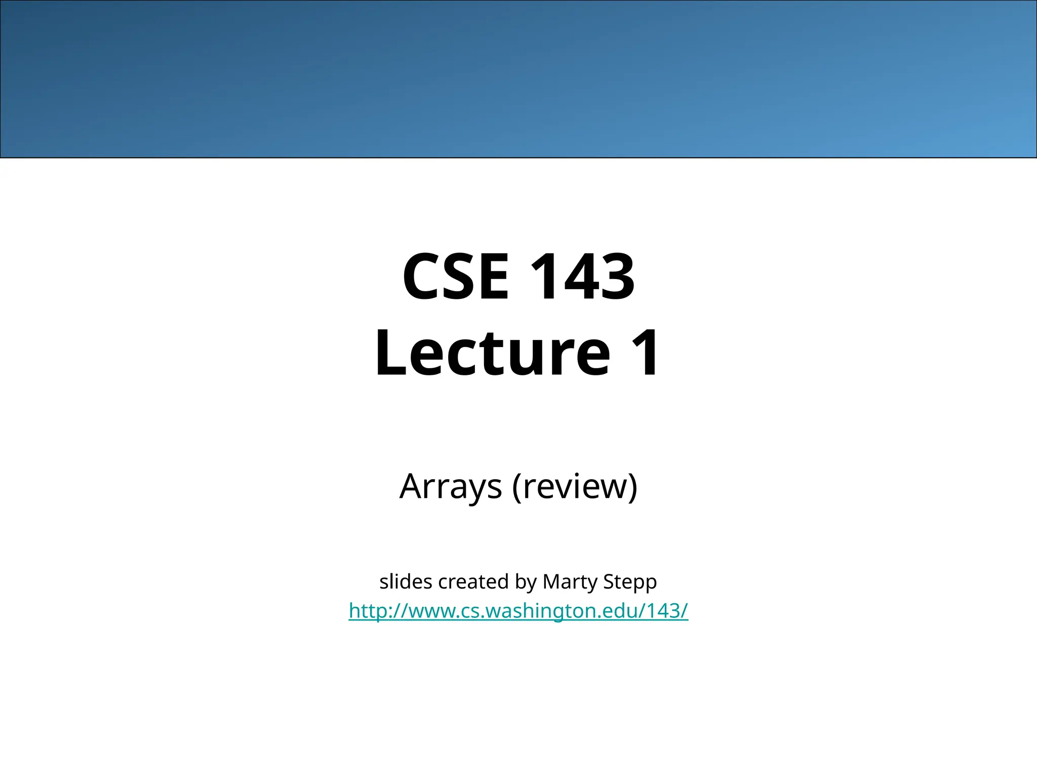 CSE 143 Lecture 1 Arrays (review) slides created by Marty Stepp http://www.cs.washington.edu/143/ 