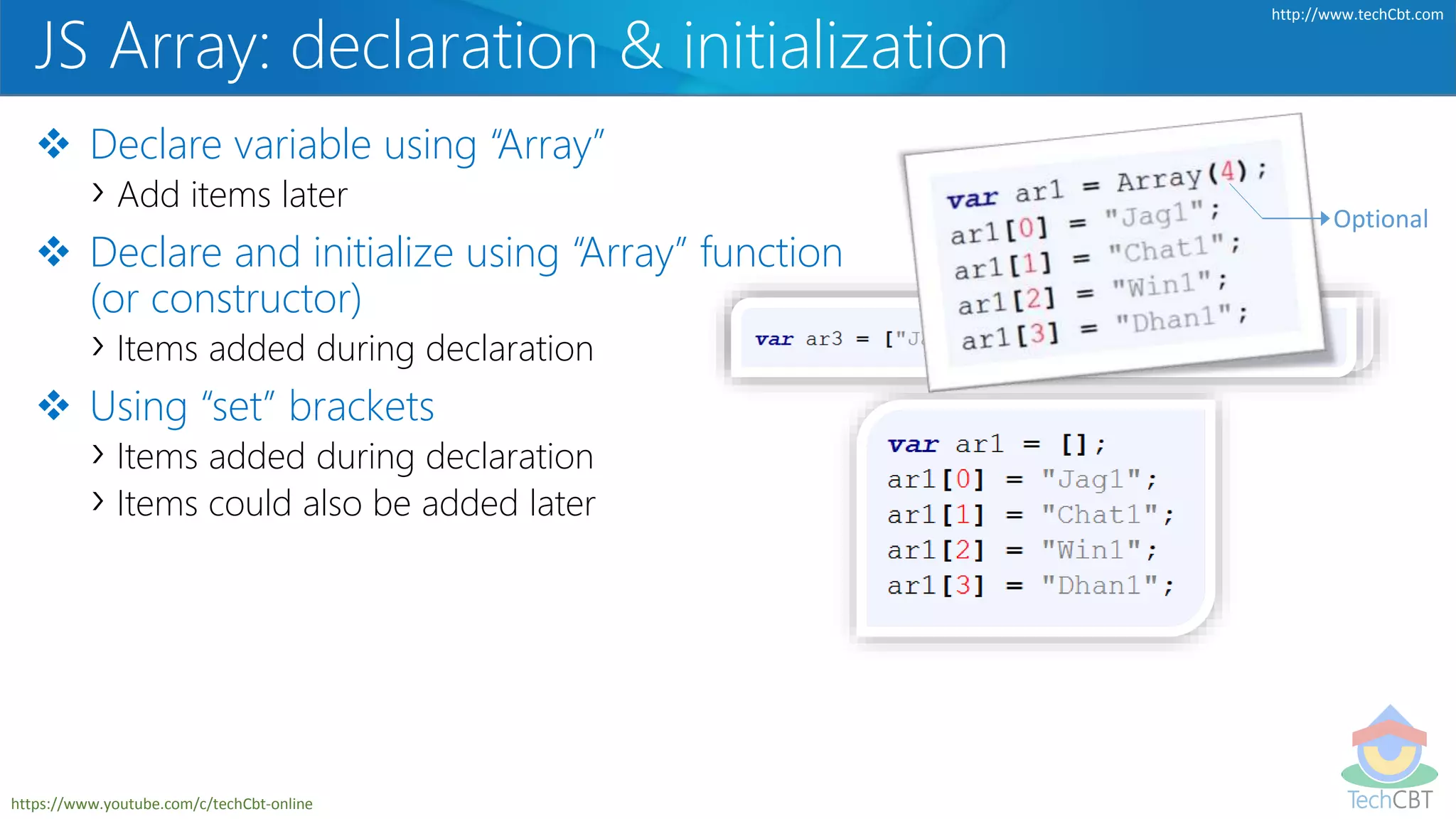 TechCBT
http://www.techCbt.com
https://www.youtube.com/c/techCbt-online
JS Array: declaration & initialization
 Declare variable using “Array”
› Add items later
 Declare and initialize using “Array” function
(or constructor)
› Items added during declaration
 Using “set” brackets
› Items added during declaration
› Items could also be added later
Optional
 
