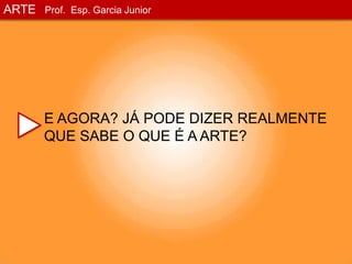 ARTEProf. Esp. Garcia JuniorE AGORA? JÁ PODE DIZER REALMENTE QUE SABE O QUE É A ARTE?
