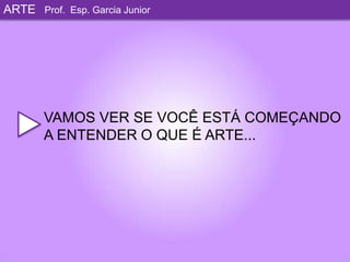 ARTEProf. Esp. Garcia JuniorVAMOS VER SE VOCÊ ESTÁ COMEÇANDOA ENTENDER O QUE É ARTE...