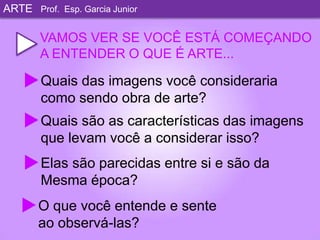 ARTEProf. Esp. Garcia JuniorVAMOS VER SE VOCÊ ESTÁ COMEÇANDOA ENTENDER O QUE É ARTE...Quais das imagens você considerariacomo sendo obra de arte?Quais são as características das imagensque levam você a considerar isso?Elas são parecidas entre si e são daMesma época?O que você entende e senteao observá-las?