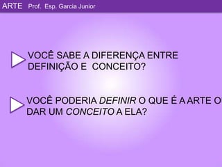 ARTEProf. Esp. Garcia JuniorVOCÊ SABE A DIFERENÇA ENTRE DEFINIÇÃO E  CONCEITO? VOCÊ PODERIA DEFINIR O QUE É A ARTE OUDAR UM CONCEITO A ELA?