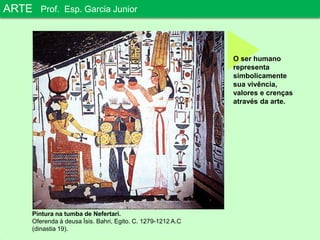 ARTEProf. Esp. Garcia JuniorO ser humano representa simbolicamente sua vivência, valores e crenças através da arte.Pintura na tumba de Nefertari.Oferenda à deusa Ísis. Bahri, Egito. C. 1279-1212 A.C (dinastia 19).