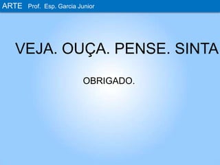 ARTEProf. Esp. Garcia JuniorVEJA. OUÇA. PENSE. SINTA.OBRIGADO.