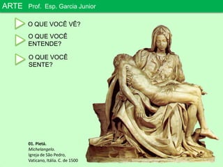 ARTEProf. Esp. Garcia JuniorO QUE VOCÊ VÊ?O QUE VOCÊENTENDE?O QUE VOCÊSENTE?01. Pietá.Michelangelo.Igreja de São Pedro,Vaticano, Itália. C. de 1500
