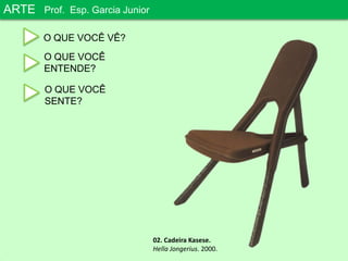 ARTEProf. Esp. Garcia JuniorO QUE VOCÊ VÊ?O QUE VOCÊENTENDE?O QUE VOCÊSENTE?02. Cadeira Kasese.HellaJongerius. 2000.