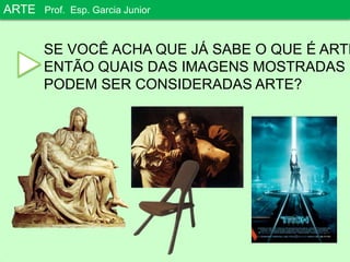 ARTEProf. Esp. Garcia JuniorSE VOCÊ ACHA QUE JÁ SABE O QUE É ARTE, ENTÃO QUAIS DAS IMAGENS MOSTRADASPODEM SER CONSIDERADAS ARTE?