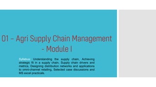 Syllabus: Understanding the supply chain, Achieving
strategic fit in a supply chain, Supply chain drivers and
metrics, Designing distribution networks and applications
to omni-channel retailing, Selected case discussions and
MS excel practicals.
 