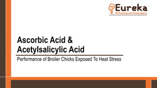 Ascorbic Acid &
Acetylsalicylic Acid
Performance of Broiler Chicks Exposed To Heat Stress
 