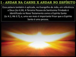 Essa palavra também é aplicada, no Evangelho de João, em referência
a Deus (Jo 4.24). A Terceira Pessoa da Santíssima Trindade é
identificada no Novo Testamento como o Espírito Santo
(Lc 4.1; Hb 3.7), e, uma vez mais é importante frisar que o Espírito
Santo é uma pessoa.
 