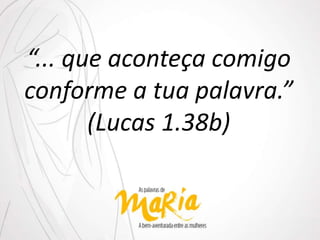 “... que aconteça comigo
conforme a tua palavra.”
(Lucas 1.38b)
 