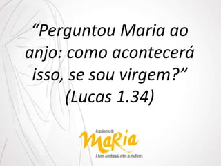 “Perguntou Maria ao
anjo: como acontecerá
isso, se sou virgem?”
(Lucas 1.34)
 