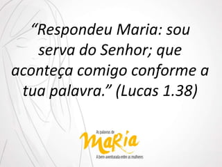 “Respondeu Maria: sou
serva do Senhor; que
aconteça comigo conforme a
tua palavra.” (Lucas 1.38)
 