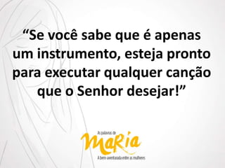 “Se você sabe que é apenas
um instrumento, esteja pronto
para executar qualquer canção
que o Senhor desejar!”
 