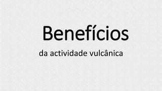 Benefícios
da actividade vulcânica
 