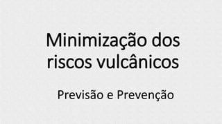 Minimização dos
riscos vulcânicos
Previsão e Prevenção
 