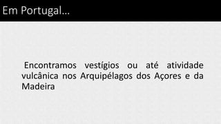 Em Portugal…
Encontramos vestígios ou até atividade
vulcânica nos Arquipélagos dos Açores e da
Madeira
 