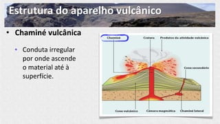 Estrutura do aparelho vulcânico
• Chaminé vulcânica
• Conduta irregular
por onde ascende
o material até à
superfície.
 