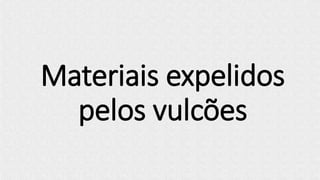 Materiais expelidos
pelos vulcões
 