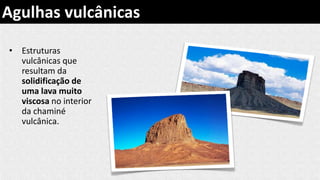 • Estruturas
vulcânicas que
resultam da
solidificação de
uma lava muito
viscosa no interior
da chaminé
vulcânica.
Agulhas vulcânicas
 