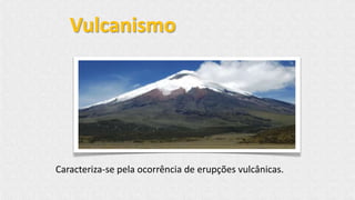 Caracteriza-se pela ocorrência de erupções vulcânicas.
Vulcanismo
 