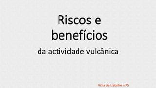 Riscos e
benefícios
da actividade vulcânica
Ficha de trabalho n.º5
 