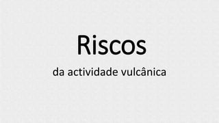 Riscos
da actividade vulcânica
 