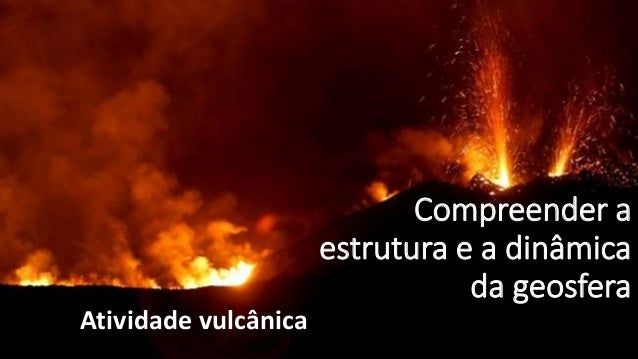 Compreender a
estrutura e a dinâmica
da geosfera
Atividade vulcânica
 