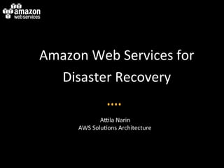 Amazon	
  Web	
  Services	
  for	
  
  Disaster	
  Recovery	
  
                        	
  
                  A6la	
  Narin	
  
        AWS	
  Solu:ons	
  Architecture	
  
 
