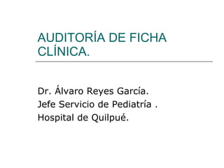 AUDITORÍA DE FICHA CLÍNICA. Dr. Álvaro Reyes García. Jefe Servicio de Pediatría . Hospital de Quilpué. 