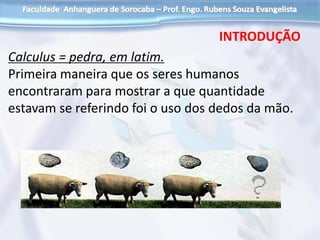 Calculus = pedra, em latim.
Primeira maneira que os seres humanos
encontraram para mostrar a que quantidade
estavam se referindo foi o uso dos dedos da mão.
INTRODUÇÃO
 