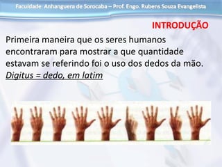 Primeira maneira que os seres humanos
encontraram para mostrar a que quantidade
estavam se referindo foi o uso dos dedos da mão.
Digitus = dedo, em latim
INTRODUÇÃO
 
