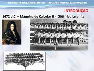 1672 d.C. – Máquina de Calcular II - Göttfried Leibiniz
INTRODUÇÃO
 