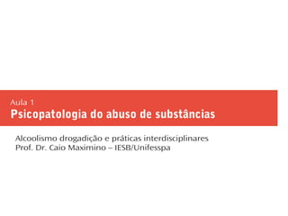 Aula 1
Psicopatologia do abuso de substâncias
Alcoolismo drogadição e práticas interdisciplinares
Prof. Dr. Caio Maximino – IESB/Unifesspa
 