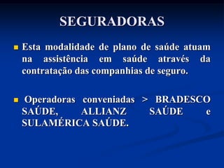 SEGURADORAS
   Esta modalidade de plano de saúde atuam
    na assistência em saúde através da
    contratação das companhias de seguro.

   Operadoras conveniadas > BRADESCO
    SAÚDE,     ALLIANZ      SAÚDE   e
    SULAMÉRICA SAÚDE.
 