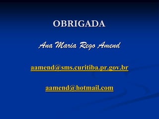 OBRIGADA

  Ana Maria Rego Amend

aamend@sms.curitiba.pr.gov.br

    aamend@hotmail.com
 