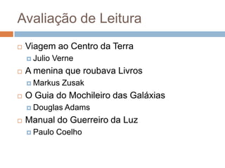 Avaliação de Leitura
 Viagem ao Centro da Terra
 Julio Verne
 A menina que roubava Livros
 Markus Zusak
 O Guia do Mochileiro das Galáxias
 Douglas Adams
 Manual do Guerreiro da Luz
 Paulo Coelho
 