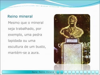 Reino mineral Mesmo que o mineral seja trabalhado, por exemplo, uma pedra lapidada ou uma escultura de um busto, mantém-se a aura. Aura: Reino mineral 