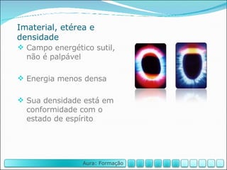 Imaterial, etérea e densidade Campo energético sutil, não é palpável Energia menos densa Sua densidade está em conformidade com o estado de espírito Aura: Formação 
