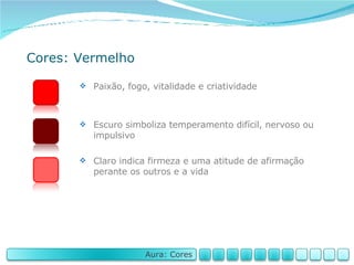 Cores: Vermelho Paixão, fogo, vitalidade e criatividade Escuro simboliza temperamento difícil, nervoso ou impulsivo Claro indica firmeza e uma atitude de afirmação perante os outros e a vida Aura: Cores 