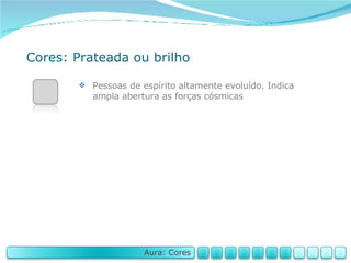 Cores: Prateada ou brilho Pessoas de espírito altamente evoluído. Indica ampla abertura as forças cósmicas Aura: Cores 