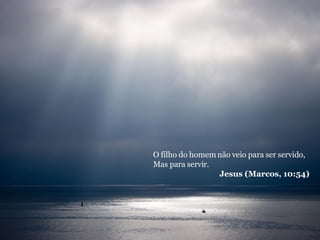 O filho do homem não veio para ser servido, Mas para servir. Jesus (Marcos, 10:54) 