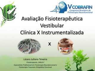 Avaliação Fisioterapêutica
Vestibular
Clínica X Instrumentalizada
Lázaro Juliano Teixeira
Fisioterapeuta, 24816-F
Especialista Profissional em Fisioterapia Neurofuncional e
Fisioterapia Traumato Ortopédica Funcional
X
 