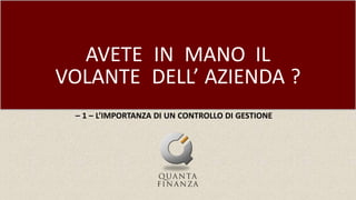 AVETE IN MANO IL
VOLANTE DELL’ AZIENDA ?
– 1 – L’IMPORTANZA DI UN CONTROLLO DI GESTIONE
 