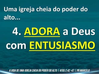 Uma igreja cheia do poder do
alto...
4. ADORA a Deus
com ENTUSIASMO
 