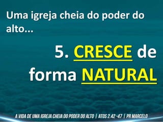 Uma igreja cheia do poder do
alto...
5. CRESCE de
forma NATURAL
 
