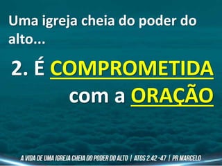 Uma igreja cheia do poder do
alto...
2. É COMPROMETIDA
com a ORAÇÃO
 