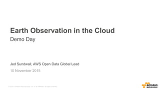 © 2015, Amazon Web Services, Inc. or its Affiliates. All rights reserved.
Earth Observation in the Cloud
Jed Sundwall, AWS Open Data Global Lead
10 November 2015
Demo Day
 