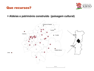 Que recursos?

> Aldeias e património construído (paisagem cultural)

                           Oliveira do Hospital




                                            Covilhã


           Coimbra
                                                       Fundão          Porto




                                                      Castelo Branco

Leiria




                                                      50 km
 