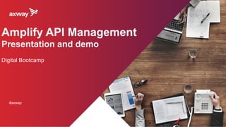 Amplify API Management
Presentation and demo
Digital Bootcamp
#axway
 